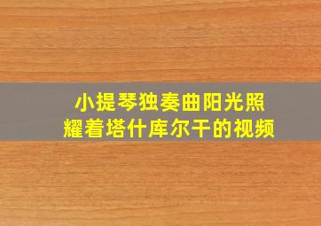 小提琴独奏曲阳光照耀着塔什库尔干的视频