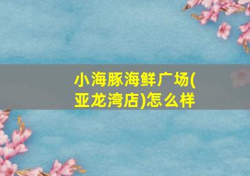 小海豚海鲜广场(亚龙湾店)怎么样