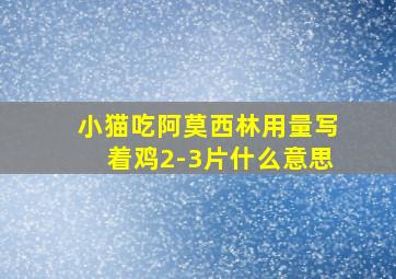 小猫吃阿莫西林用量写着鸡2-3片什么意思