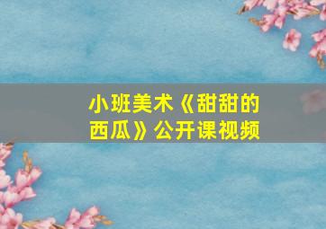 小班美术《甜甜的西瓜》公开课视频