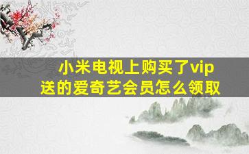 小米电视上购买了vip送的爱奇艺会员怎么领取