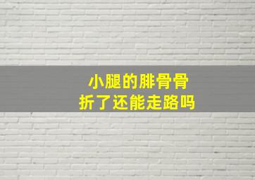 小腿的腓骨骨折了还能走路吗