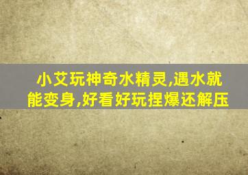 小艾玩神奇水精灵,遇水就能变身,好看好玩捏爆还解压