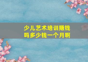 少儿艺术培训赚钱吗多少钱一个月啊