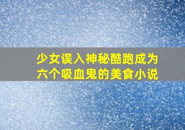 少女误入神秘酷跑成为六个吸血鬼的美食小说