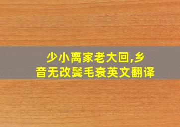 少小离家老大回,乡音无改鬓毛衰英文翻译