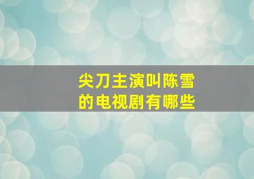 尖刀主演叫陈雪的电视剧有哪些