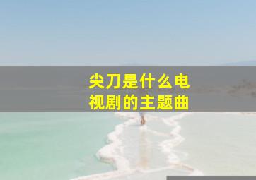 尖刀是什么电视剧的主题曲