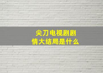 尖刀电视剧剧情大结局是什么