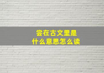 尝在古文里是什么意思怎么读