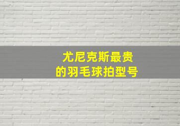 尤尼克斯最贵的羽毛球拍型号