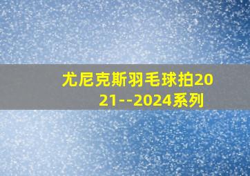 尤尼克斯羽毛球拍2021--2024系列