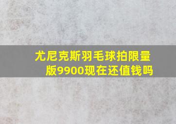 尤尼克斯羽毛球拍限量版9900现在还值钱吗