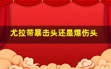 尤拉带暴击头还是爆伤头