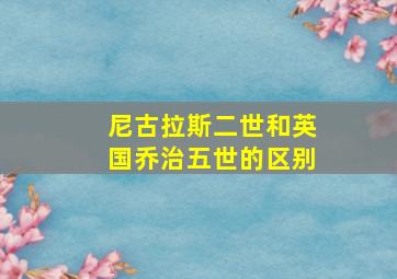 尼古拉斯二世和英国乔治五世的区别