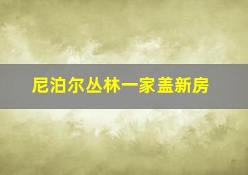 尼泊尔丛林一家盖新房