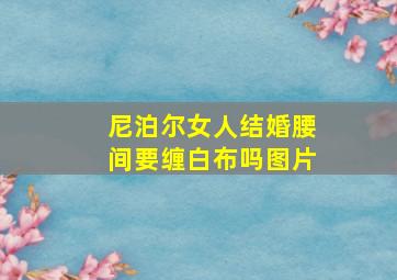 尼泊尔女人结婚腰间要缠白布吗图片