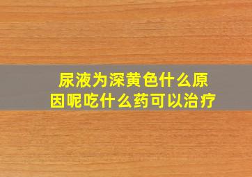 尿液为深黄色什么原因呢吃什么药可以治疗