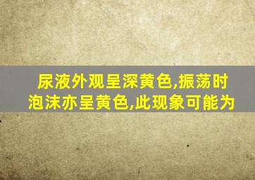 尿液外观呈深黄色,振荡时泡沫亦呈黄色,此现象可能为