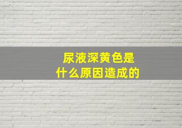 尿液深黄色是什么原因造成的