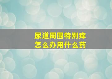 尿道周围特别痒怎么办用什么药