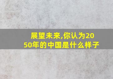 展望未来,你认为2050年的中国是什么样子