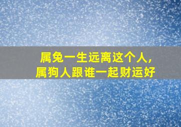 属兔一生远离这个人,属狗人跟谁一起财运好