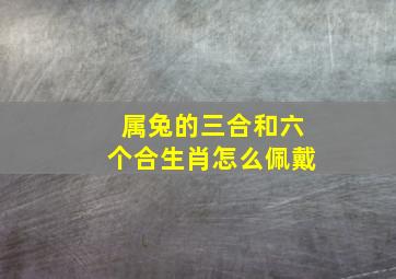 属兔的三合和六个合生肖怎么佩戴