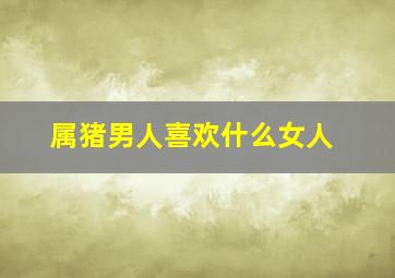 属猪男人喜欢什么女人