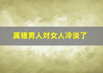 属猪男人对女人冷淡了