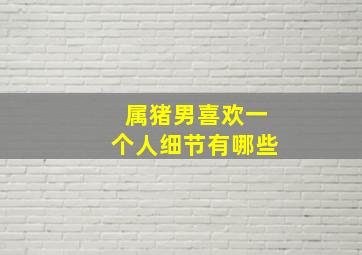 属猪男喜欢一个人细节有哪些