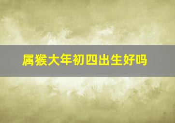 属猴大年初四出生好吗