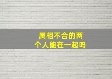 属相不合的两个人能在一起吗