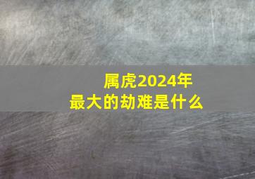 属虎2024年最大的劫难是什么