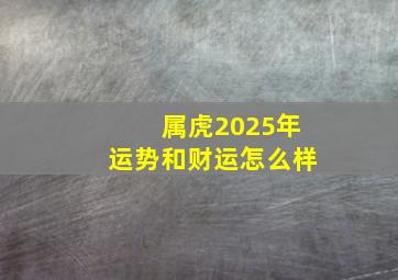 属虎2025年运势和财运怎么样