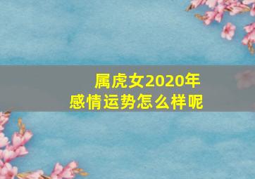 属虎女2020年感情运势怎么样呢