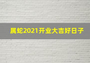 属蛇2021开业大吉好日子