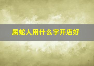 属蛇人用什么字开店好