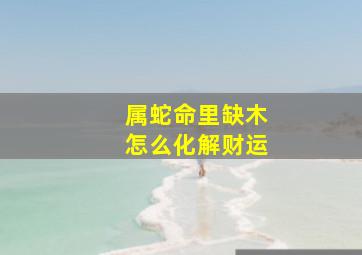 属蛇命里缺木怎么化解财运