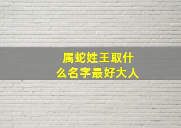 属蛇姓王取什么名字最好大人