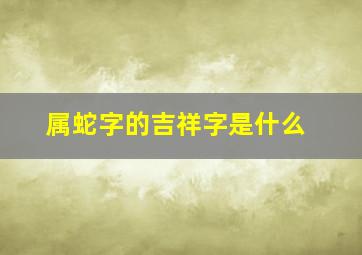 属蛇字的吉祥字是什么