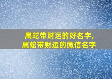 属蛇带财运的好名字,属蛇带财运的微信名字