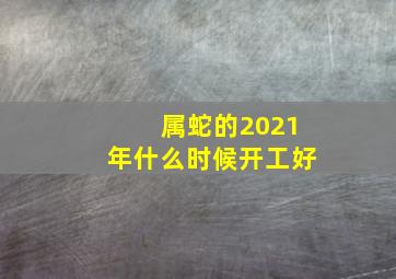 属蛇的2021年什么时候开工好