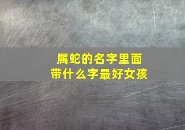 属蛇的名字里面带什么字最好女孩