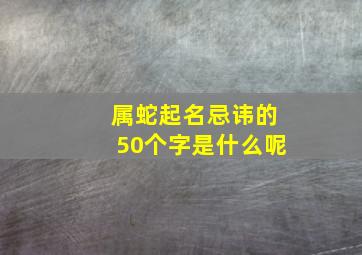 属蛇起名忌讳的50个字是什么呢