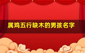 属鸡五行缺木的男孩名字