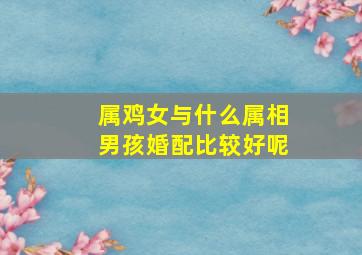 属鸡女与什么属相男孩婚配比较好呢