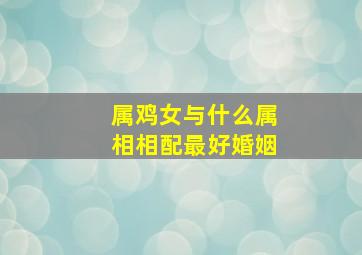 属鸡女与什么属相相配最好婚姻