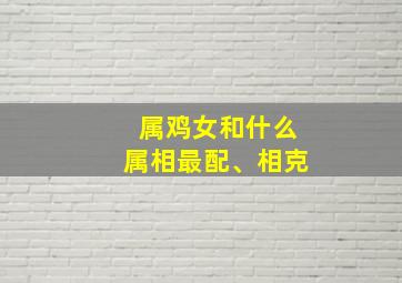 属鸡女和什么属相最配、相克