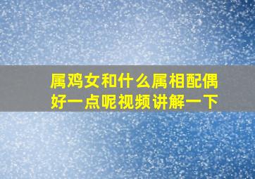 属鸡女和什么属相配偶好一点呢视频讲解一下